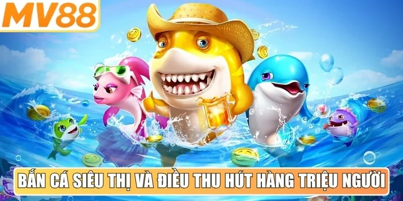 Bắn cá siêu thị và điều thu hút hàng triệu người tham gia hiện nay